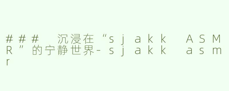 ### 沉浸在“sjakk ASMR”的宁静世界-sjakk asmr