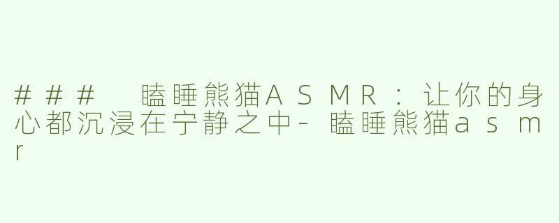 ### 瞌睡熊猫ASMR：让你的身心都沉浸在宁静之中-瞌睡熊猫asmr