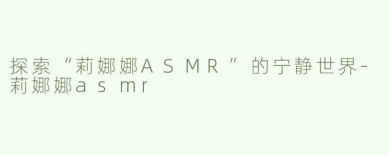 探索“莉娜娜ASMR”的宁静世界-莉娜娜asmr