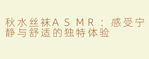 秋水丝袜ASMR：感受宁静与舒适的独特体验