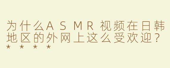 为什么ASMR视频在日韩地区的外网上这么受欢迎？****