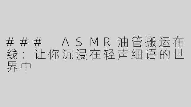 ### ASMR油管搬运在线：让你沉浸在轻声细语的世界中