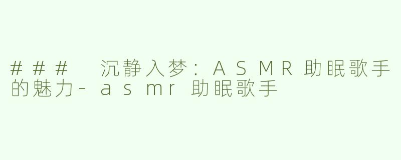 ### 沉静入梦：ASMR助眠歌手的魅力-asmr助眠歌手