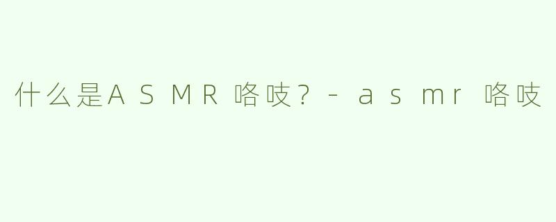 什么是ASMR咯吱？