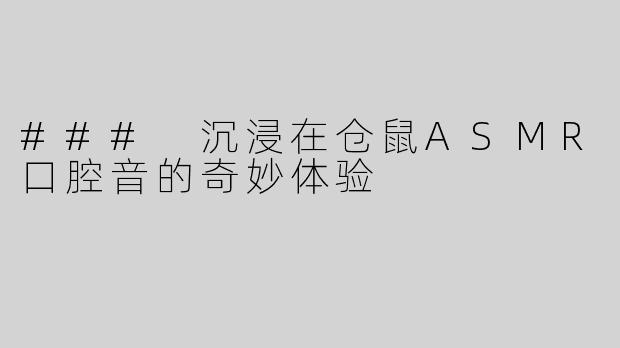### 沉浸在仓鼠ASMR口腔音的奇妙体验