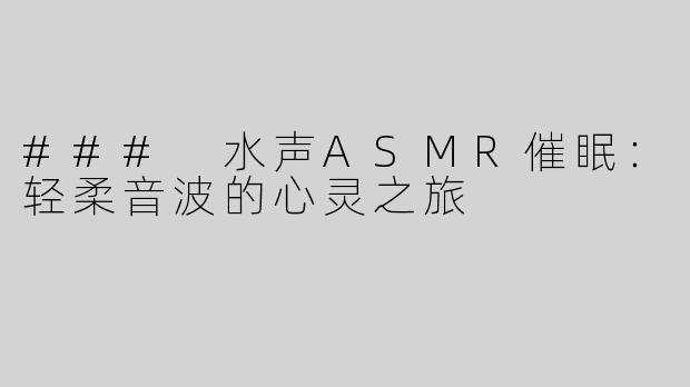 ### 水声ASMR催眠：轻柔音波的心灵之旅