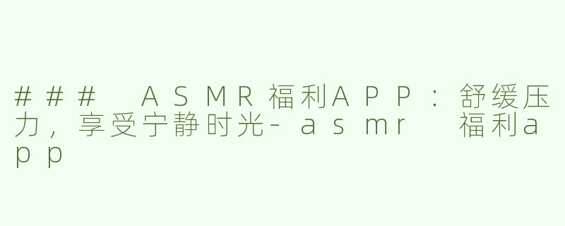 ### ASMR福利APP：舒缓压力，享受宁静时光-asmr 福利app