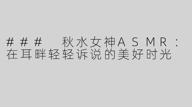 ### 秋水女神ASMR：在耳畔轻轻诉说的美好时光