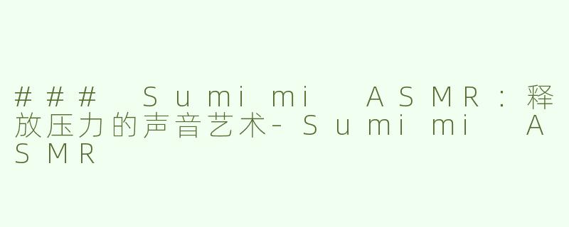 ### Sumimi ASMR：释放压力的声音艺术-Sumimi ASMR