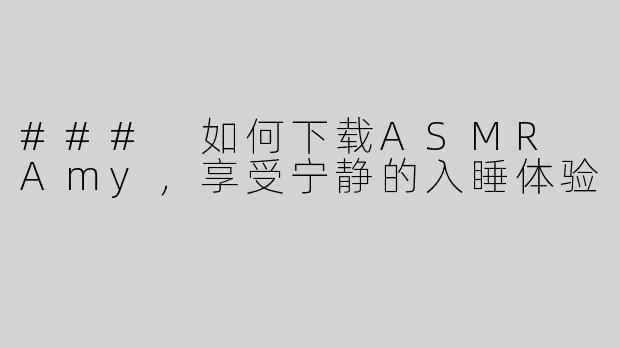 ### 如何下载ASMR Amy，享受宁静的入睡体验