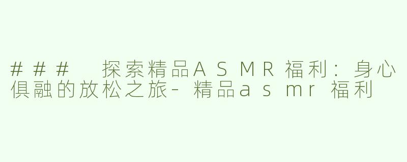 ### 探索精品ASMR福利：身心俱融的放松之旅