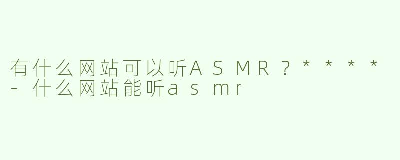 有什么网站可以听ASMR？****