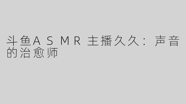 斗鱼ASMR主播久久：声音的治愈师
