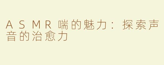 ASMR喘的魅力：探索声音的治愈力