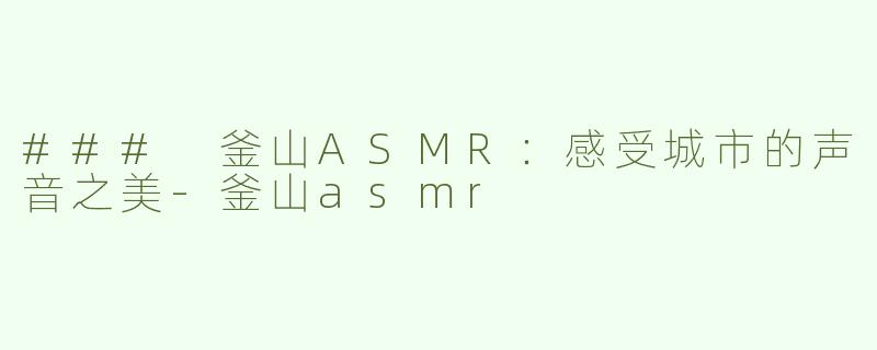 ### 釜山ASMR：感受城市的声音之美-釜山asmr