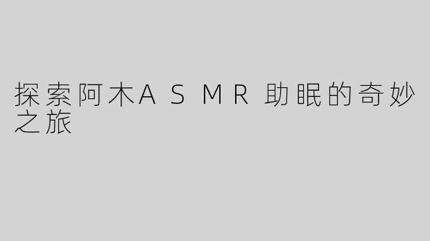 探索阿木ASMR助眠的奇妙之旅