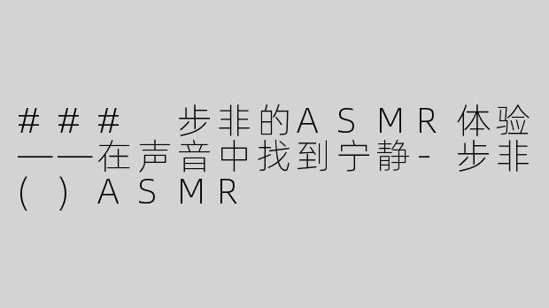 ### 步非的ASMR体验——在声音中找到宁静-步非()ASMR