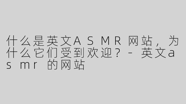 什么是英文ASMR网站，为什么它们受到欢迎？
