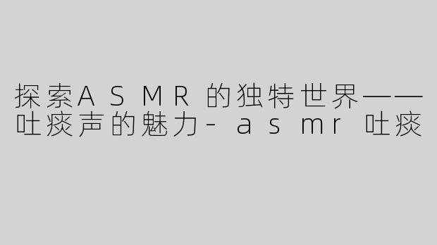 探索ASMR的独特世界——吐痰声的魅力
