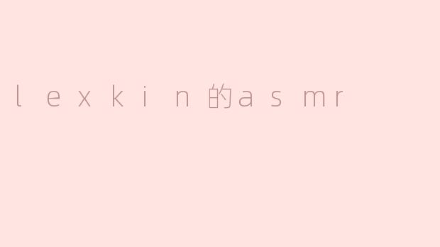### 探索Lexkin的ASMR世界：宁静与放松的完美结合