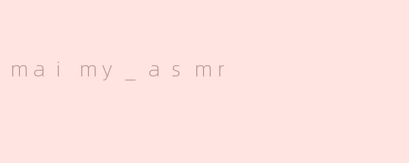 maimy_asmr的ASMR内容主要是什么风格的？  