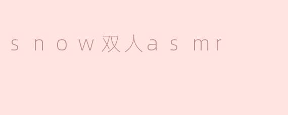 为什么许多人喜欢听“snow双人asmr”？