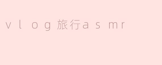 ### 沉浸在Vlog旅行ASMR中的宁静与美好