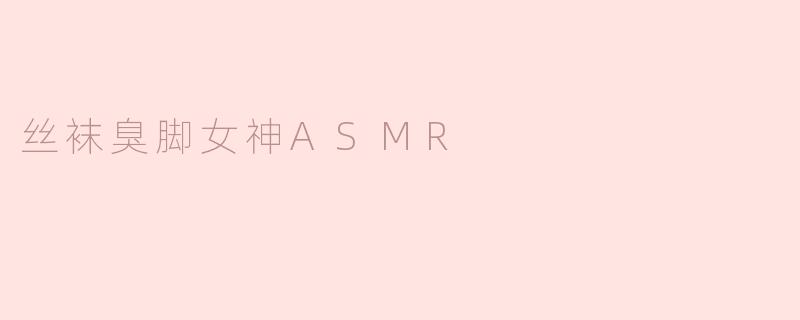 ### 探索丝袜臭脚女神ASMR的奇妙世界
