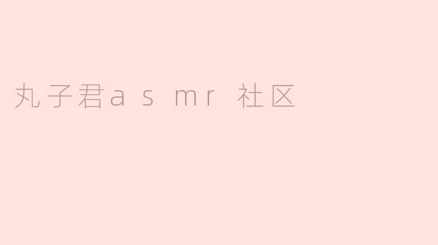 ### 探索“丸子君ASMR社区”的魅力