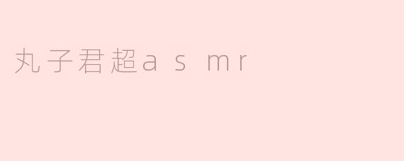 丸子君超asmr