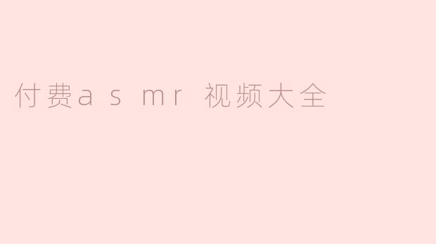 付费ASMR视频大全有哪些优势，值得订阅吗？