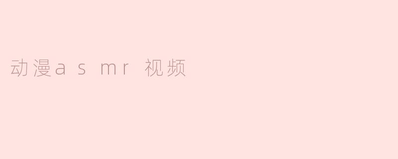 动漫ASMR视频的魅力在哪里？**