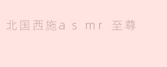 北国西施asmr至尊