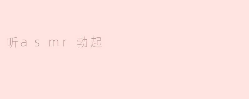 听ASMR的时候，为什么会有勃起的反应？