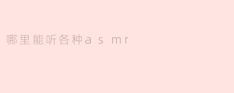 探索ASMR的世界：哪里能听到各种ASMR音频？