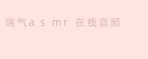 什么是喘气ASMR在线音频，它有什么效果？****