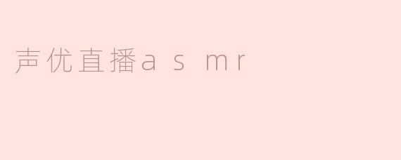 什么是声优直播ASMR，它有什么特别之处？****