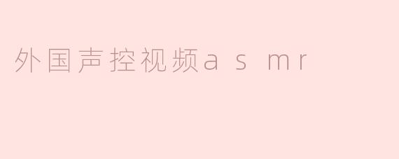 ### 外国声控视频ASMR：声音的魅力与放松之旅