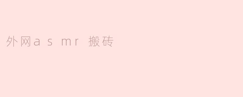 什么是外网asmr搬砖？****