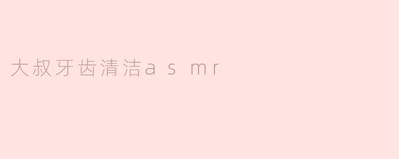 探索“老男孩口腔清洁ASMR”的独特魅力