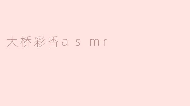 ### 大桥彩香ASMR：沉浸在声音的治愈世界