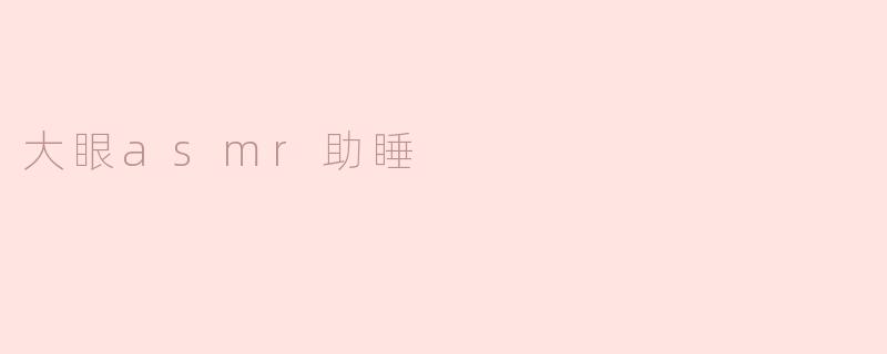 ### 大眼ASMR助睡：让你在宁静中进入梦乡