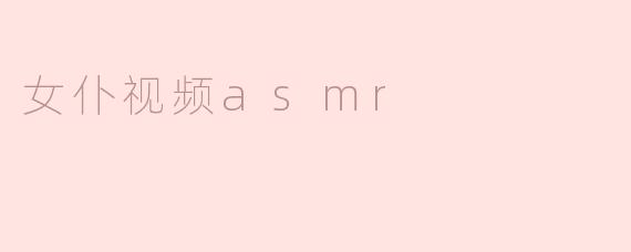 ### 沉浸在女仆视频ASMR的奇妙世界