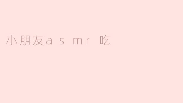 小朋友在观看ASM吃东西的视频时，为什么会觉得很放松？