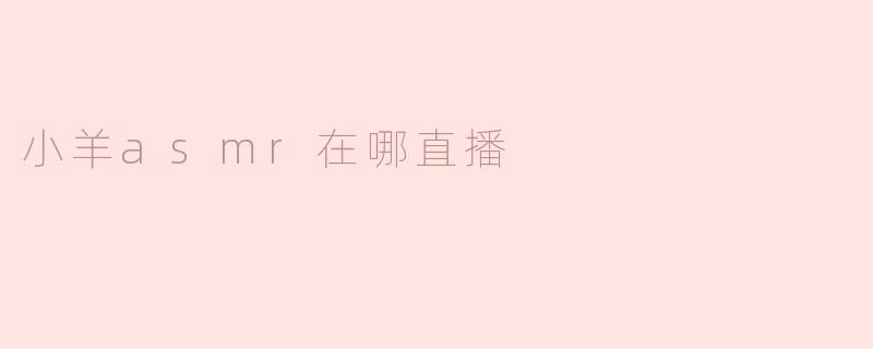 ### 小羊ASMR在哪直播？探寻宁静与放松的声音世界