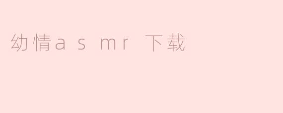 探索幼情ASMR的宁静世界：下载指南与体验分享