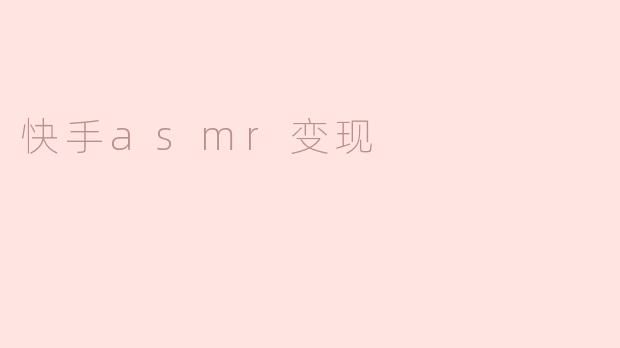 快手平台上的ASMR内容如何实现变现？