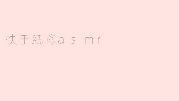 快手纸鸢ASMR是什么？有什么特别之处？****
