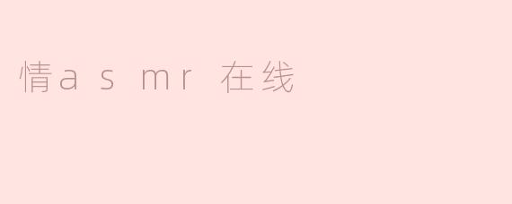 什么是“情asmr在线”，它能带给人什么样的体验？