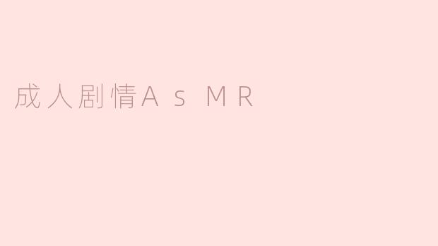什么是成人剧情ASMR，它与传统ASMR有什么不同？